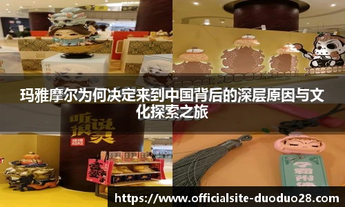 玛雅摩尔为何决定来到中国背后的深层原因与文化探索之旅