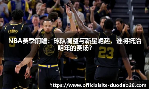 NBA赛季前瞻：球队调整与新星崛起，谁将统治明年的赛场？