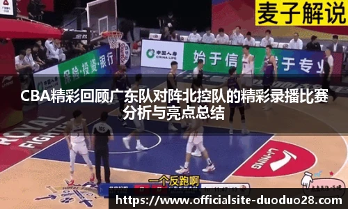 CBA精彩回顾广东队对阵北控队的精彩录播比赛分析与亮点总结