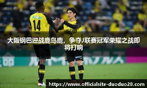 大阪钢巴迎战鹿岛鹿，争夺J联赛冠军荣耀之战即将打响