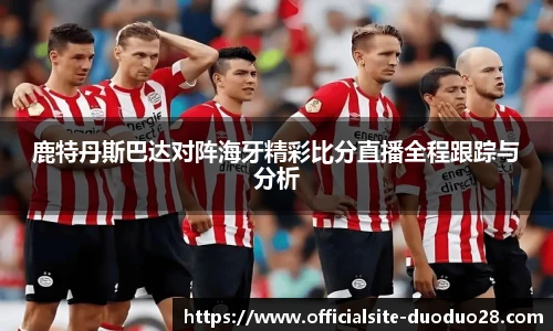 鹿特丹斯巴达对阵海牙精彩比分直播全程跟踪与分析