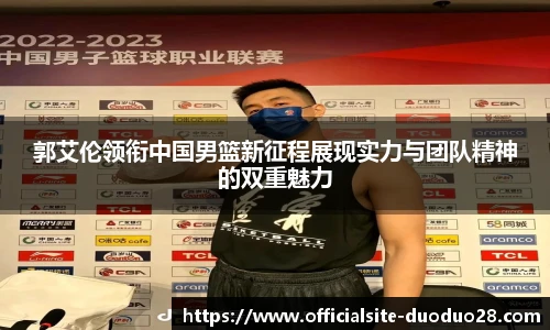 郭艾伦领衔中国男篮新征程展现实力与团队精神的双重魅力