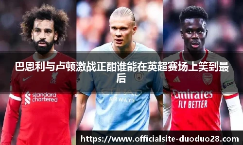 巴恩利与卢顿激战正酣谁能在英超赛场上笑到最后