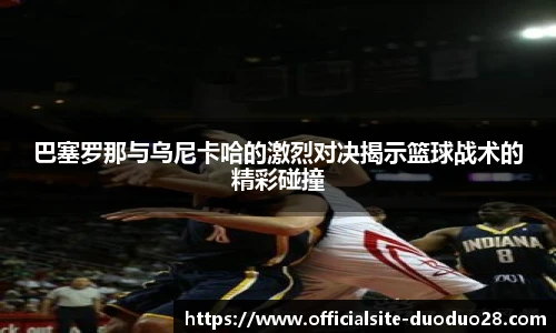 巴塞罗那与乌尼卡哈的激烈对决揭示篮球战术的精彩碰撞