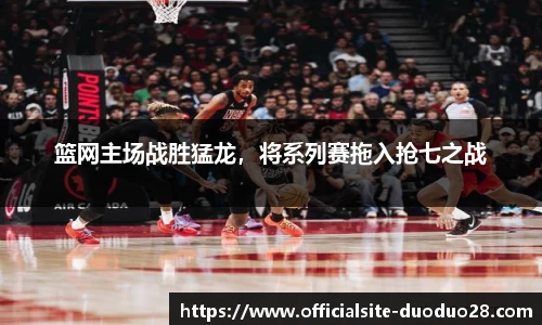 篮网主场战胜猛龙，将系列赛拖入抢七之战