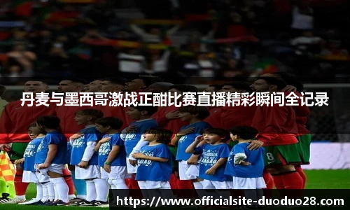 丹麦与墨西哥激战正酣比赛直播精彩瞬间全记录