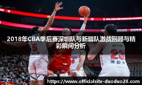2018年CBA季后赛深圳队与新疆队激战回顾与精彩瞬间分析