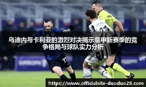 乌迪内与卡利亚的激烈对决揭示意甲新赛季的竞争格局与球队实力分析