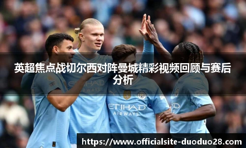 英超焦点战切尔西对阵曼城精彩视频回顾与赛后分析